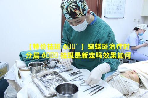 【特价祛斑 🐴 】蝴蝶斑治疗时分层 🐈 祛斑是新宠吗效果如何保障